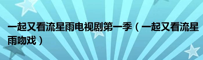 一起又看流星雨电视剧第一季(一起又看流星雨吻戏)