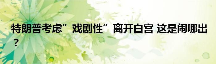 特朗普考虑”戏剧性”离开白宫 这是闹哪出?