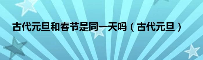 古代元旦和春节是同一天吗(古代元旦)