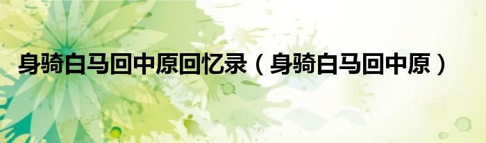 身骑白马回中原回忆录(身骑白马回中原)