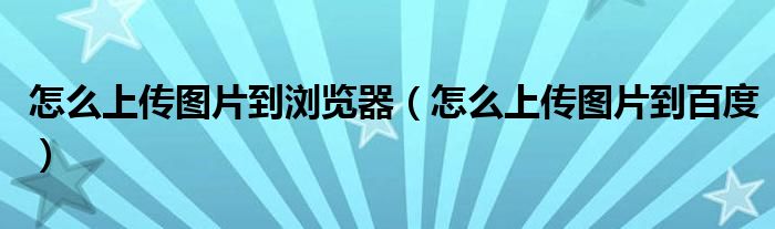 怎么上传图片到浏览器(怎么上传图片到百度)