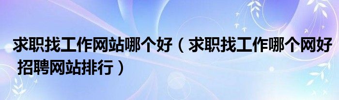 求职找工作网站哪个好(求职找工作哪个网好 招聘网站排行)