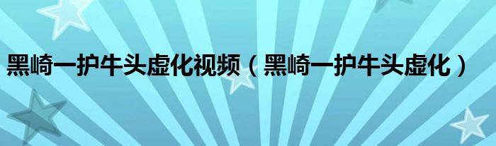 黑崎一护牛头虚化视频(黑崎一护牛头虚化)