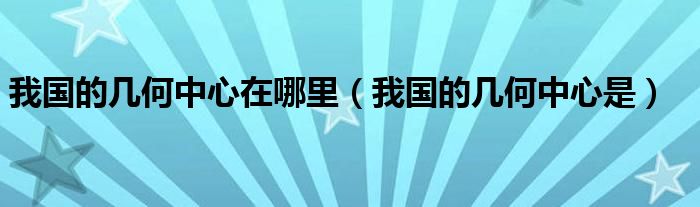 我国的几何中心在哪里(我国的几何中心是)