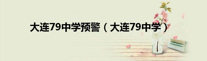 大连79中学预警(大连79中学)