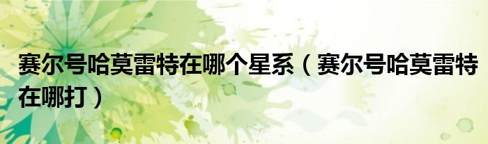 赛尔号哈莫雷特在哪个星系(赛尔号哈莫雷特在哪打)