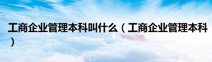 工商企业管理本科叫什么(工商企业管理本科)