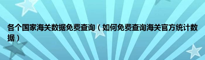 各个国家海关数据免费查询(如何免费查询海关官方统计数据)