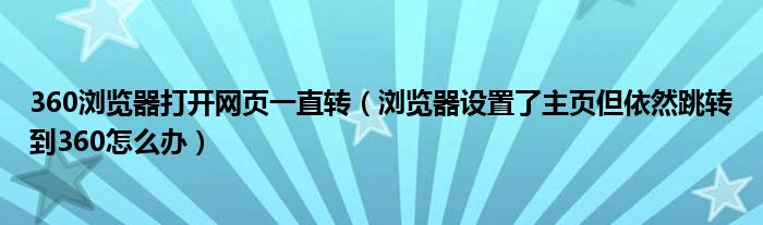 360浏览器打开网页一直转(浏览器设置了主页但依然跳转到360怎么办)