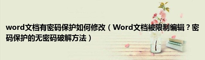 word文档有密码保护如何修改(Word文档被限制编辑?密码保护的无密码破解方法)