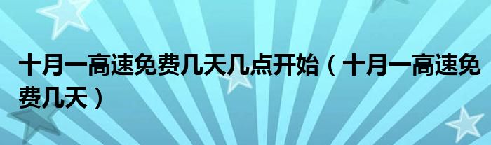 十月一高速免费几天几点开始(十月一高速免费几天)