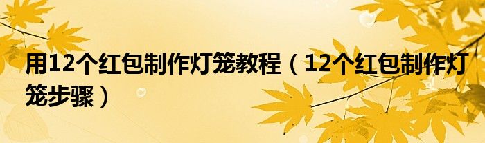 用12个红包制作灯笼教程(12个红包制作灯笼步骤)