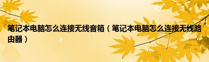 笔记本电脑怎么连接无线音箱(笔记本电脑怎么连接无线路由器)