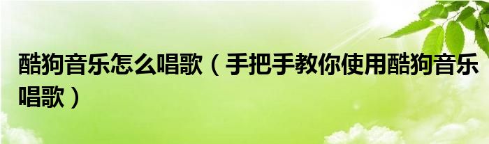 酷狗音乐怎么唱歌(手把手教你使用酷狗音乐唱歌)