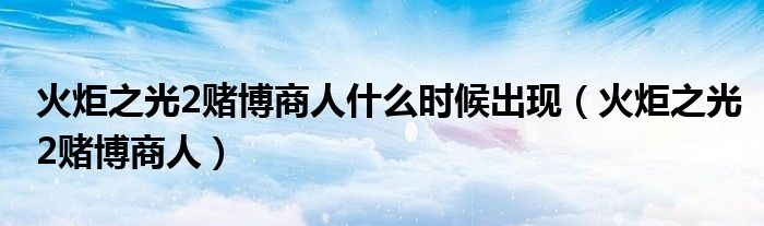 火炬之光2赌博商人什么时候出现(火炬之光2赌博商人)