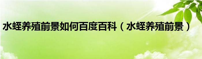 水蛭养殖前景如何百度百科(水蛭养殖前景)