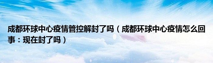 成都环球中心疫情管控解封了吗(成都环球中心疫情怎么回事:现在封了吗)