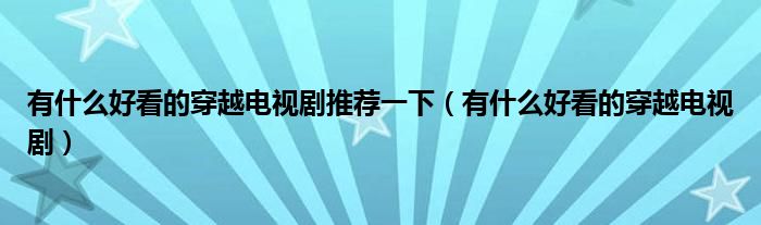 有什么好看的穿越电视剧推荐一下(有什么好看的穿越电视剧)