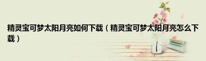 精灵宝可梦太阳月亮如何下载(精灵宝可梦太阳月亮怎么下载)