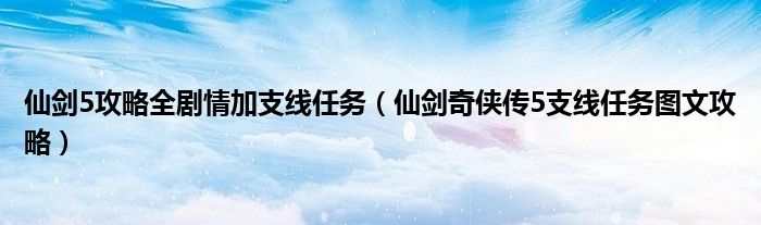 仙剑5攻略全剧情加支线任务(仙剑奇侠传5支线任务图文攻略)