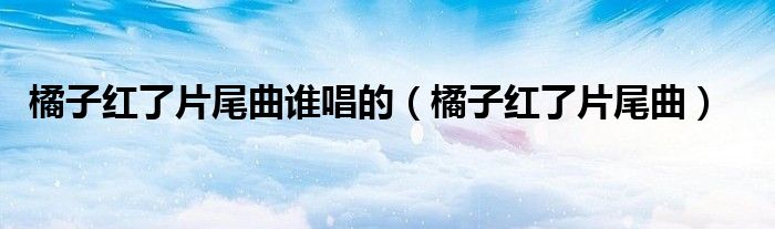 橘子红了片尾曲谁唱的(橘子红了片尾曲)