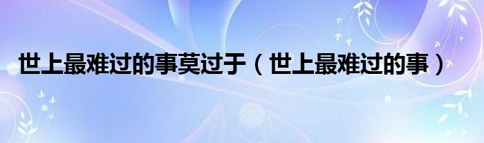 世上最难过的事莫过于(世上最难过的事)