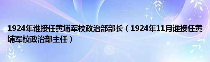 1924年谁接任黄埔军校政治部部长(1924年11月谁接任黄埔军校政治部主任)