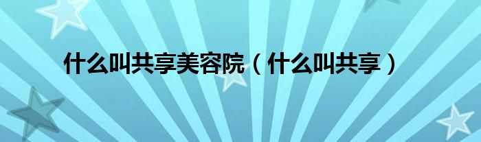 什么叫共享美容院(什么叫共享)