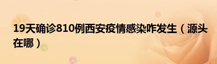 19天确诊810例西安疫情感染咋发生(源头在哪)