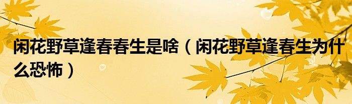 闲花野草逢春春生是啥(闲花野草逢春生为什么恐怖)