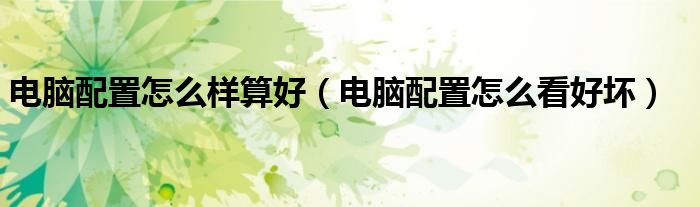电脑配置怎么样算好(电脑配置怎么看好坏)