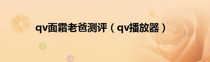 qv面霜老爸测评(qv播放器)