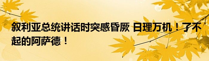 叙利亚总统讲话时突感昏厥 日理万机!了不起的阿萨德!