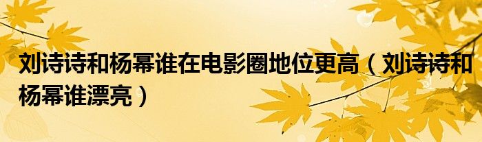 刘诗诗和杨幂谁在电影圈地位更高(刘诗诗和杨幂谁漂亮)