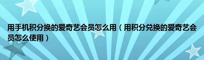 用手机积分换的爱奇艺会员怎么用(用积分兑换的爱奇艺会员怎么使用)