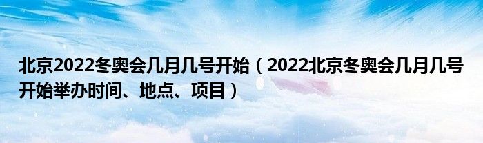 北京2022冬奥会几月几号开始(2022北京冬奥会几月几号开始举办时间、地点、项目)
