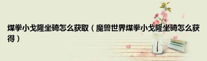 煤拳小戈隆坐骑怎么获取(魔兽世界煤拳小戈隆坐骑怎么获得)