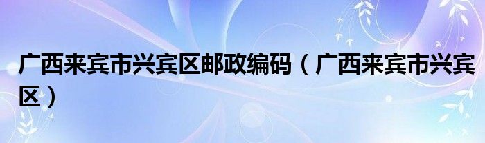 广西来宾市兴宾区邮政编码(广西来宾市兴宾区)