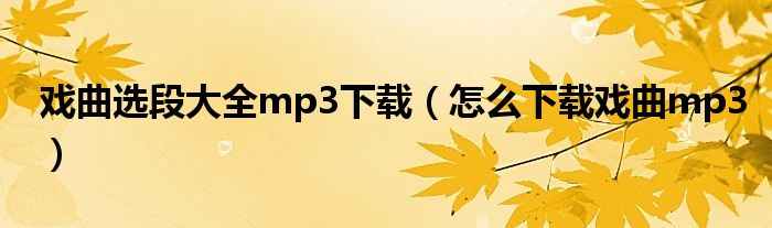 戏曲选段大全mp3下载(怎么下载戏曲mp3)