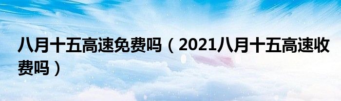 八月十五高速免费吗(2021八月十五高速收费吗)