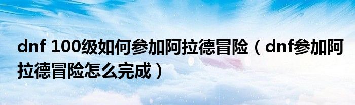 dnf 100级如何参加阿拉德冒险(dnf参加阿拉德冒险怎么完成)