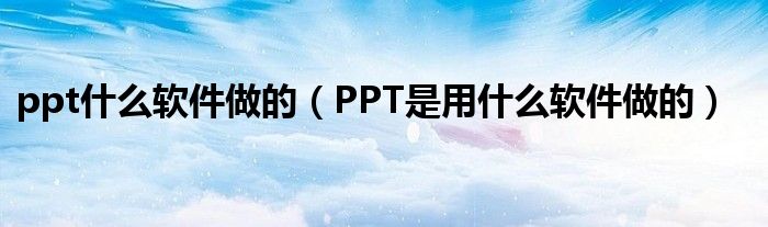 ppt什么软件做的(PPT是用什么软件做的)