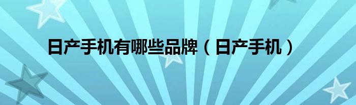 日产手机有哪些品牌(日产手机)