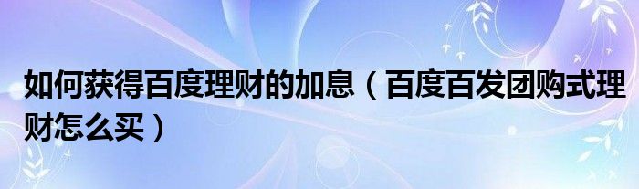 如何获得百度理财的加息(百度百发团购式理财怎么买)