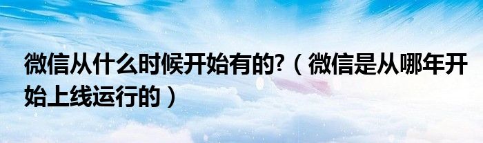 微信从什么时候开始有的?(微信是从哪年开始上线运行的)