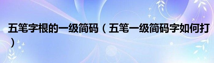 五笔字根的一级简码(五笔一级简码字如何打)