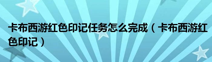 卡布西游红色印记任务怎么完成(卡布西游红色印记)