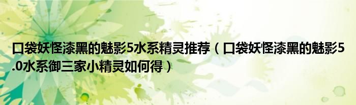 口袋妖怪漆黑的魅影5水系精灵推荐(口袋妖怪漆黑的魅影5.0水系御三家小精灵如何得)