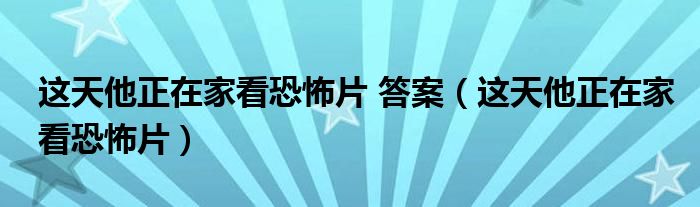 这天他正在家看恐怖片 答案(这天他正在家看恐怖片)