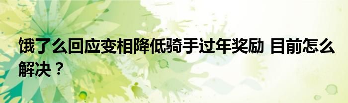 饿了么回应变相降低骑手过年奖励 目前怎么解决?
